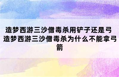 造梦西游三沙僧毒杀用铲子还是弓 造梦西游三沙僧毒杀为什么不能拿弓箭